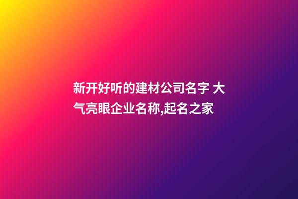 新开好听的建材公司名字 大气亮眼企业名称,起名之家-第1张-公司起名-玄机派